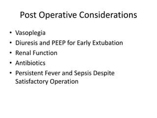 Post Operative Considerations 
• Vasoplegia 
• Diuresis and PEEP for Early Extubation 
• Renal Function 
• Antibiotics 
• Persistent Fever and Sepsis Despite 
Satisfactory Operation 
