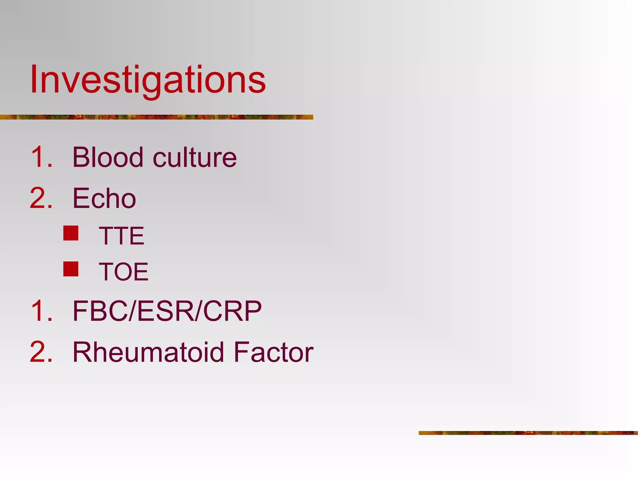 Investigations 
1. Blood culture 
2. Echo 
 TTE 
 TOE 
1. FBC/ESR/CRP 
2. Rheumatoid Factor 
 