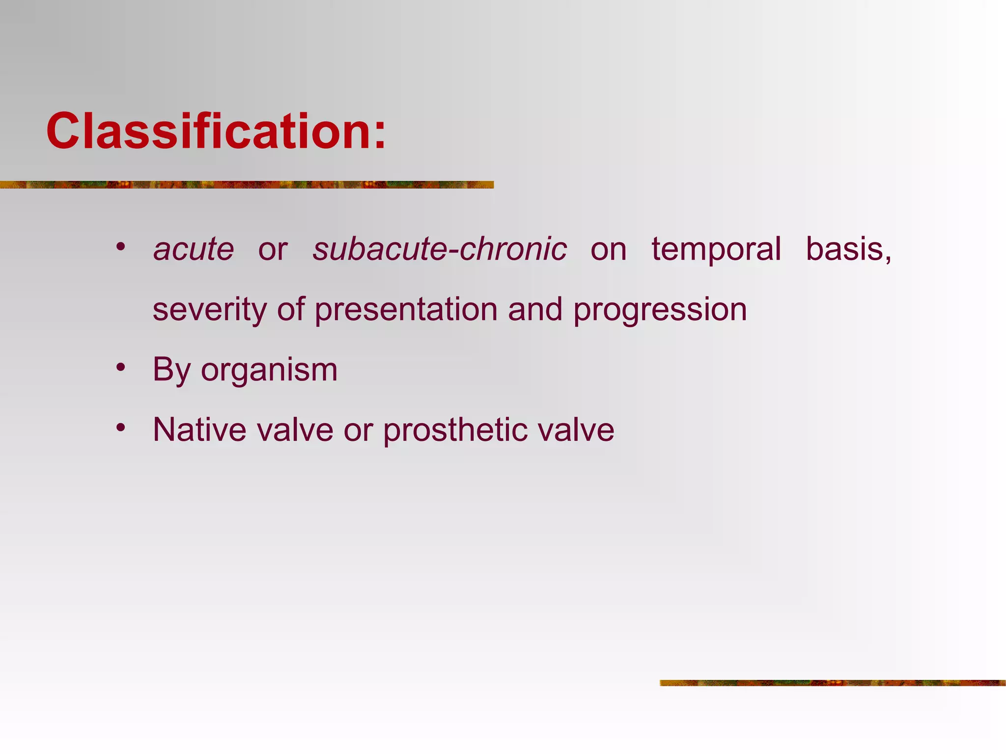 Classification: 
• acute or subacute-chronic on temporal basis, 
severity of presentation and progression 
• By organism 
• Native valve or prosthetic valve 
 