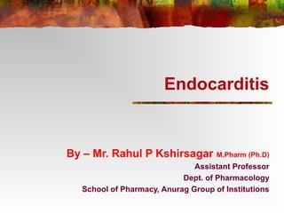 Endocarditis 
By – Mr. Rahul P Kshirsagar M.Pharm (Ph.D) 
Assistant Professor 
Dept. of Pharmacology 
School of Pharmacy, Anurag Group of Institutions 
 