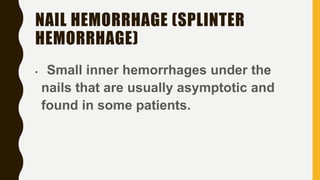 NAIL HEMORRHAGE (SPLINTER
HEMORRHAGE)
• Small inner hemorrhages under the
nails that are usually asymptotic and
found in some patients.
 