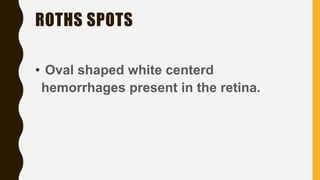 ROTHS SPOTS
• Oval shaped white centerd
hemorrhages present in the retina.
 