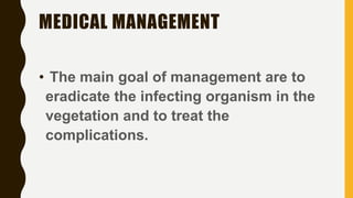 MEDICAL MANAGEMENT
• The main goal of management are to
eradicate the infecting organism in the
vegetation and to treat the
complications.
 