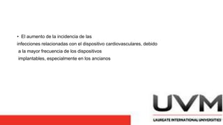 • El aumento de la incidencia de las
infecciones relacionadas con el dispositivo cardiovasculares, debido
a la mayor frecuencia de los dispositivos
implantables, especialmente en los ancianos
 