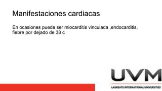 Manifestaciones cardiacas
En ocasiones puede ser miocarditis vinculada ,endocarditis,
fiebre por dejado de 38 c
 