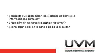 • ¿antes de que aparecieran los síntomas se sometió a
intervenciones dentales?
• ¿noto pérdida de peso al iniciar los síntomas?
• ¿tiene algún dolor en la parte baja de la espalda?
 