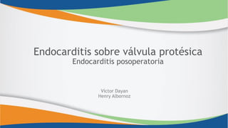 Endocarditis sobre válvula protésica
Endocarditis posoperatoria
Víctor Dayan
Henry Albornoz
 