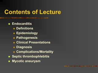 Contents of Lecture
 Endocarditis
 Definitions
 Epidemiology
 Pathogenesis
 Clinical Presentations
 Diagnosis
 Complications/Mortality
 Septic thrombophlebitis
 Mycotic aneurysm
 