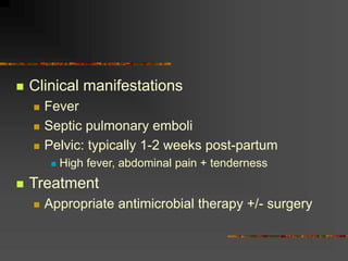  Clinical manifestations
 Fever
 Septic pulmonary emboli
 Pelvic: typically 1-2 weeks post-partum
 High fever, abdominal pain + tenderness
 Treatment
 Appropriate antimicrobial therapy +/- surgery
 