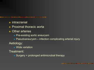  intracranial
 Proximal thoracic aorta
 Other arteries
 Pre-existing aortic aneurysm
 Pseudoaneurysm – infection complicating arterial injury
Aetiology:
 Wide variation
Treatment:
 Surgery + prolonged antimicrobial therapy
 