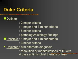 Duke Criteria
Definite
: 2 major criteria
: 1 major and 3 minor criteria
: 5 minor criteria
: pathology/histology findings
Possible : 1 major and 1 minor criteria
: 3 minor criteria
 Rejected : firm alternate diagnosis
: resolution of manifestations of IE with
4 days antimicrobial therapy or less
 