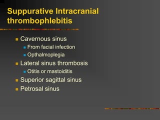Suppurative Intracranial
thrombophlebitis
 Cavernous sinus
 From facial infection
 Opthalmoplegia
 Lateral sinus thrombosis
 Otitis or mastoiditis
 Superior sagittal sinus
 Petrosal sinus
 