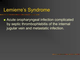 Lemierre’s Syndrome
 Acute oropharyngeal infection complicated
by septic thrombophlebitis of the internal
jugular vein and metastatic infection.
 