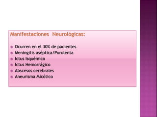 Manifestaciones Neurológicas:
 Ocurren en el 30% de pacientes
 Meningitis aséptica/Purulenta
 Ictus Isquémico
 Ictus Hemorrágico
 Abscesos cerebrales
 Aneurisma Micótico
 