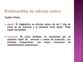 Cuadro clínico:
 Aguda: El diagnóstico se efectúa dentro de los 7 días de
inicio de los síntomas y se presenta como sepsis. Tiene
mayor mortalidad.
 Subaguda: De inicio insidioso. Se caracteriza por un
síndrome febril de semanas a meses de evolución, con
síntomas inespecíficos, con mayor frecuencia de
manifestaciones autoinmunes
 