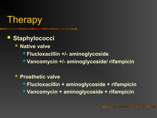 Therapy
 Staphylococci
 Native valve
 Flucloxacillin +/- aminoglycoside
 Vancomycin +/- aminoglycoside/ rifampicin
 Prosthetic valve
 Flucloxacillin + aminoglycoside + rifampicin
 Vancomycin + aminoglycoside + rifampicin
 