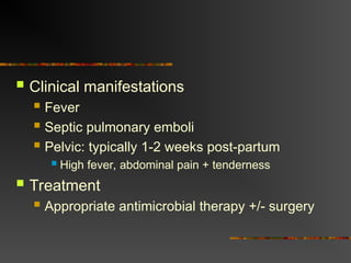  Clinical manifestations
 Fever
 Septic pulmonary emboli
 Pelvic: typically 1-2 weeks post-partum
 High fever, abdominal pain + tenderness
 Treatment
 Appropriate antimicrobial therapy +/- surgery
 
