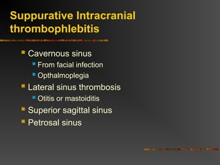 Suppurative Intracranial
thrombophlebitis
 Cavernous sinus
 From facial infection
 Opthalmoplegia
 Lateral sinus thrombosis
 Otitis or mastoiditis
 Superior sagittal sinus
 Petrosal sinus
 
