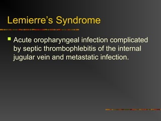 Lemierre’s Syndrome
 Acute oropharyngeal infection complicated
by septic thrombophlebitis of the internal
jugular vein and metastatic infection.
 