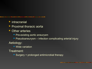  intracranial
 Proximal thoracic aorta
 Other arteries
 Pre-existing aortic aneurysm
 Pseudoaneurysm – infection complicating arterial injury
Aetiology:
 Wide variation
Treatment:
 Surgery + prolonged antimicrobial therapy
 
