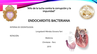 “Año de la lucha contra la corrupción y la
impunidad”
ENDOCARDITIS BACTERIANA
INTERNA DE ODONTOLOGÍA:
Longobardi Méndez Giovana Taní
ROTACIÓN:
Medicina
Chimbote - Perú
2019
 