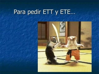Para pedir ETT y ETE…
 