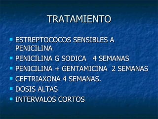 TRATAMIENTO
   ESTREPTOCOCOS SENSIBLES A
    PENICILINA
   PENICILINA G SODICA 4 SEMANAS
   PENICILINA + GENTAMICINA 2 SEMANAS
   CEFTRIAXONA 4 SEMANAS.
   DOSIS ALTAS
   INTERVALOS CORTOS
 