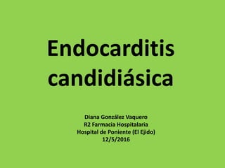 Endocarditis
candidiásica
Diana González Vaquero
R2 Farmacia Hospitalaria
Hospital de Poniente (El Ejido)
12/5/2016
 