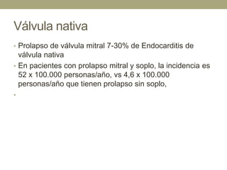 Válvula nativa
• Prolapso de válvula mitral 7-30% de Endocarditis de
  válvula nativa
• En pacientes con prolapso mitral y soplo, la incidencia es
  52 x 100.000 personas/año, vs 4,6 x 100.000
  personas/año que tienen prolapso sin soplo,
•
 