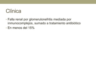 Clínica
• Falla renal por glomerulonefritis mediada por
  inmunocomplejos, sumado a tratamiento antibiótico
• En menos del 15%
 