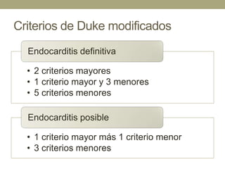 Criterios de Duke modificados
  Endocarditis definitiva

  • 2 criterios mayores
  • 1 criterio mayor y 3 menores
  • 5 criterios menores

  Endocarditis posible

  • 1 criterio mayor más 1 criterio menor
  • 3 criterios menores
 