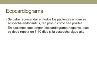 Ecocardiograma
• Se debe recomendar en todos los pacientes en que se
  sospecha endocarditis, tan pronto como sea posible
• En pacientes que tengan ecocardiograma negativo, este
  se debe repetir en 7-10 días si la sospecha sigue alta
 