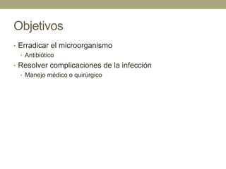Objetivos
• Erradicar el microorganismo
  • Antibiótico
• Resolver complicaciones de la infección
  • Manejo médico o quirúrgico
 