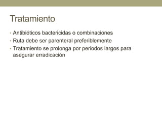 Tratamiento
• Antibióticos bactericidas o combinaciones
• Ruta debe ser parenteral preferiblemente
• Tratamiento se prolonga por periodos largos para
 asegurar erradicación
 