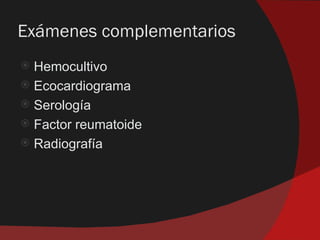 Exámenes complementarios
 Hemocultivo
 Ecocardiograma
 Serología
 Factor reumatoide
 Radiografía
 