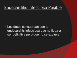 Endocarditis Infecciosa Posible



   Los datos concuerdan con la
    endocarditis infecciosa que no llega a
    ser definitiva pero que no se excluye
 