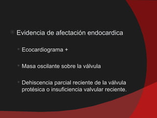    Evidencia de afectación endocardica

     Ecocardiograma +


     Masa oscilante sobre la válvula


     Dehiscencia parcial reciente de la válvula
     protésica o insuficiencia valvular reciente.
 