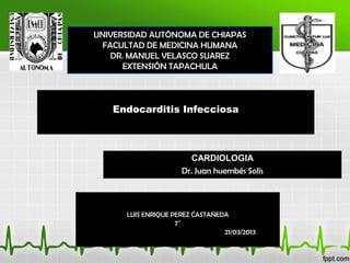 UNIVERSIDAD AUTÓNOMA DE CHIAPAS
 FACULTAD DE MEDICINA HUMANA
   DR. MANUEL VELASCO SUAREZ
      EXTENSIÓN TAPACHULA



   Endocarditis Infecciosa



                          CARDIOLOGIA
                        Dr. Juan huembés Solís



      LUIS ENRIQUE PEREZ CASTAÑEDA
                   7°
                                   21/03/2013
 