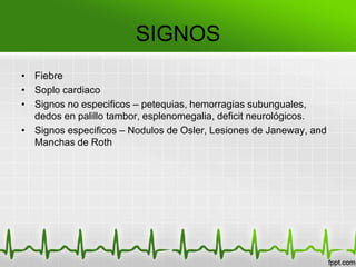 SIGNOS
• Fiebre
• Soplo cardiaco
• Signos no especificos – petequias, hemorragias subunguales,
  dedos en palillo tambor, esplenomegalia, deficit neurológicos.
• Signos especificos – Nodulos de Osler, Lesiones de Janeway, and
  Manchas de Roth
 