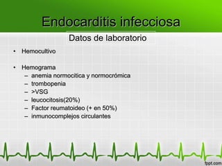 Endocarditis infecciosa
                  Datos de laboratorio
• Hemocultivo

• Hemograma
   – anemia normocitica y normocrómica
   – trombopenia
   – >VSG
   – leucocitosis(20%)
   – Factor reumatoideo (+ en 50%)
   – inmunocomplejos circulantes
 