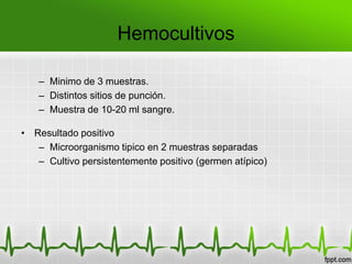 Hemocultivos

   – Minimo de 3 muestras.
   – Distintos sitios de punción.
   – Muestra de 10-20 ml sangre.

• Resultado positivo
   – Microorganismo tipico en 2 muestras separadas
   – Cultivo persistentemente positivo (germen atípico)
 