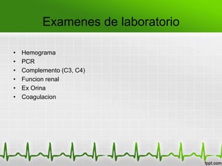 Examenes de laboratorio

•   Hemograma
•   PCR
•   Complemento (C3, C4)
•   Funcion renal
•   Ex Orina
•   Coagulacion
 