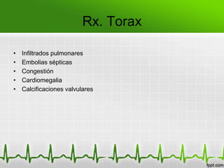 Rx. Torax

•   Infiltrados pulmonares
•   Embolias sépticas
•   Congestión
•   Cardiomegalia
•   Calcificaciones valvulares
 