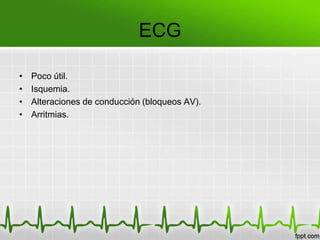 ECG

•   Poco útil.
•   Isquemia.
•   Alteraciones de conducción (bloqueos AV).
•   Arritmias.
 