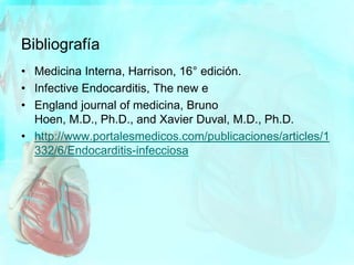 Bibliografía
• Medicina Interna, Harrison, 16° edición.
• Infective Endocarditis, The new e
• England journal of medicina, Bruno
Hoen, M.D., Ph.D., and Xavier Duval, M.D., Ph.D.
• http://www.portalesmedicos.com/publicaciones/articles/1
332/6/Endocarditis-infecciosa
 