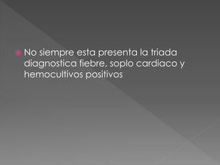  No siempre esta presenta la triada 
diagnostica fiebre, soplo cardiaco y 
hemocultivos positivos 
 