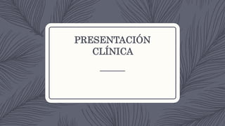 PRESENTACIÓN
CLÍNICA
 