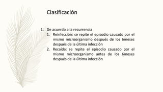 1. De acuerdo a la recurrencia
1. Reinfección: se repite el episodio causado por el
mismo microorganismo después de los 6meses
después de la última infección
2. Recaída: se repite el episodio causado por el
mismo microorganismo antes de los 6meses
después de la última infección
Clasificación
 