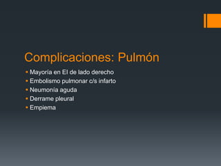 Complicaciones: Pulmón
 Mayoría en EI de lado derecho
 Embolismo pulmonar c/s infarto
 Neumonía aguda
 Derrame pleural
 Empiema
 