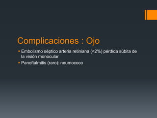 Complicaciones : Ojo
 Embolismo séptico arteria retiniana (<2%) pérdida súbita de
la visión monocular
 Panoftalmitis (raro): neumococo
 